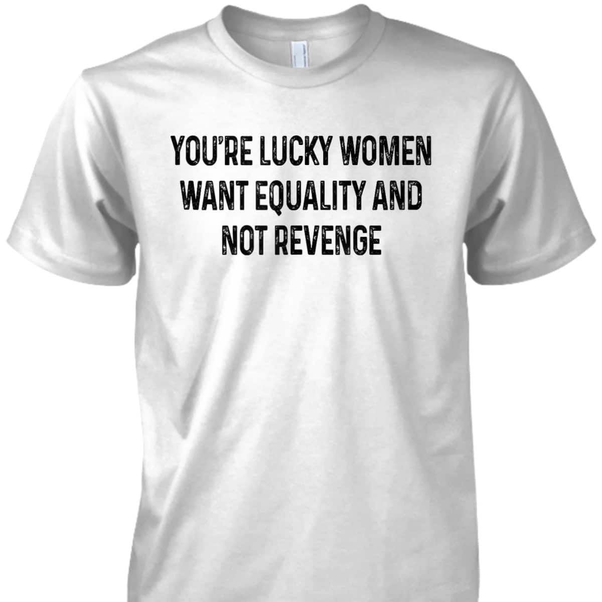 You're Lucky Women Want Equality Not Revenge Funny T-Shirt