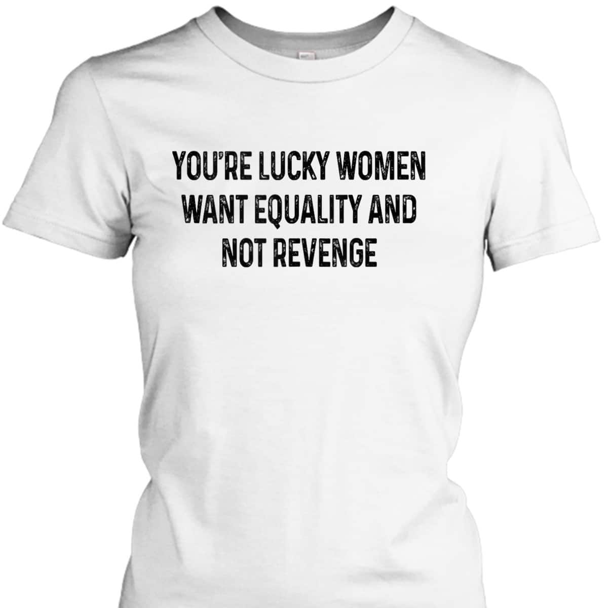 You're Lucky Women Want Equality Not Revenge Funny T-Shirt