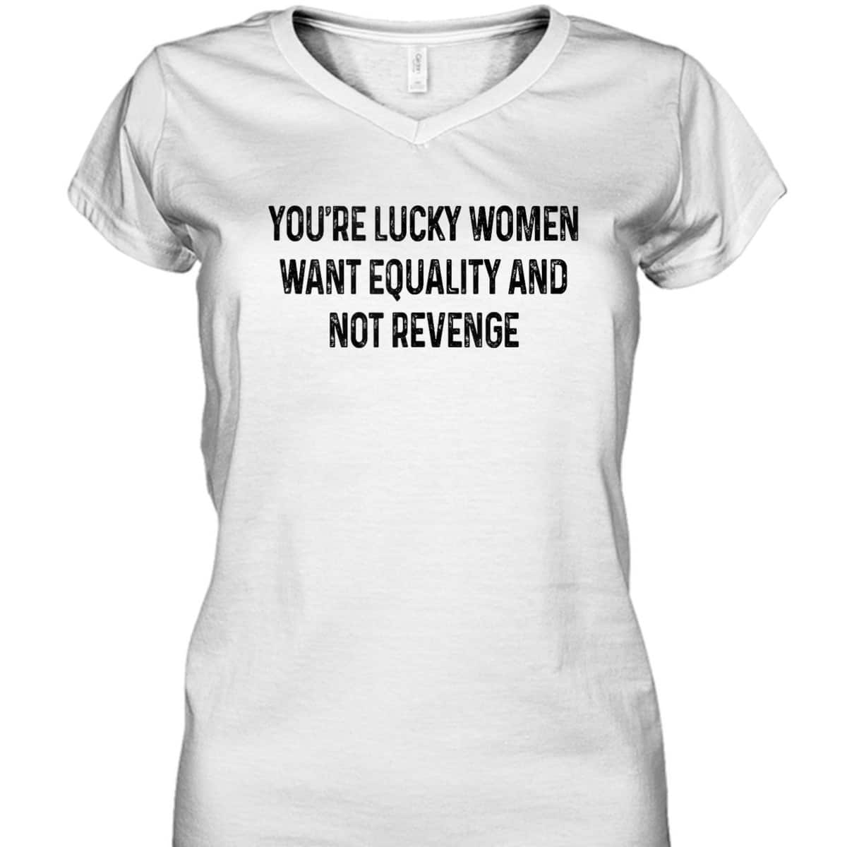 You're Lucky Women Want Equality Not Revenge Funny T-Shirt