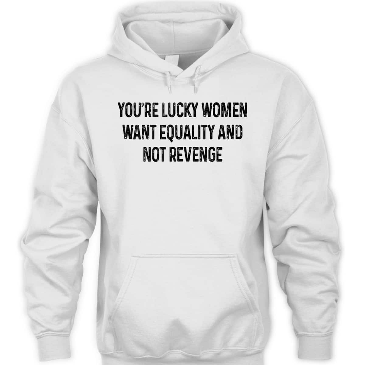 You're Lucky Women Want Equality Not Revenge Funny T-Shirt