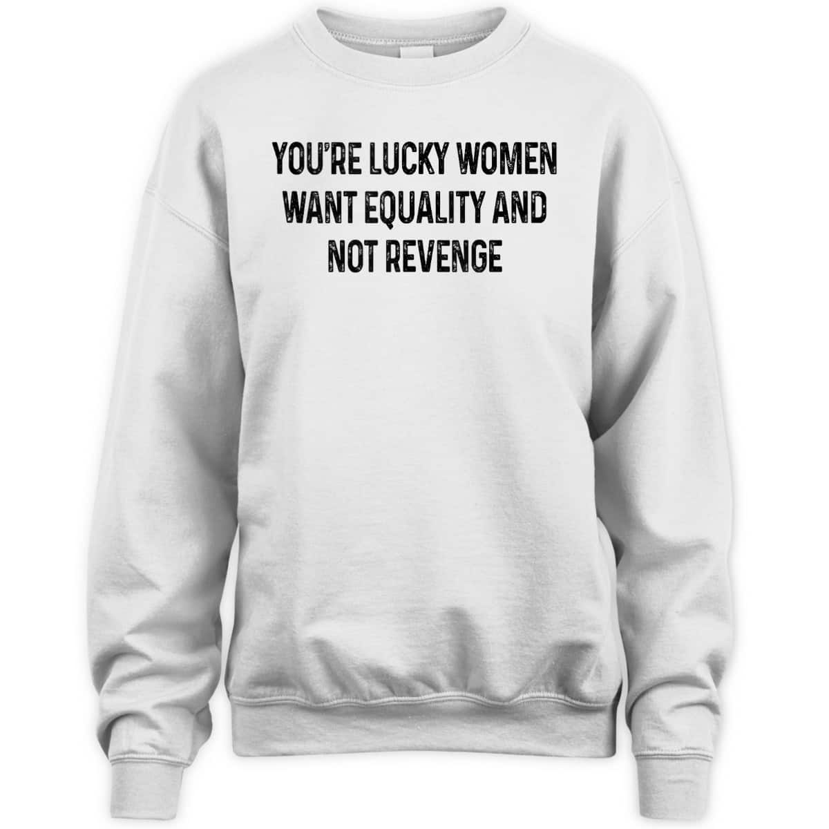 You're Lucky Women Want Equality Not Revenge Funny T-Shirt