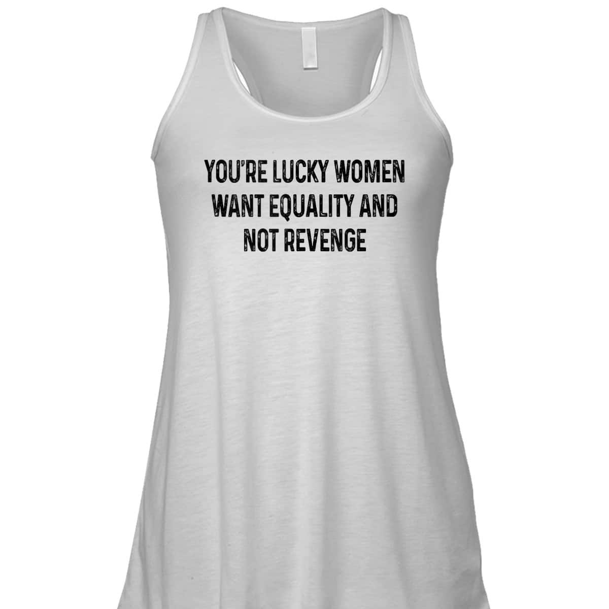 You're Lucky Women Want Equality Not Revenge Funny T-Shirt