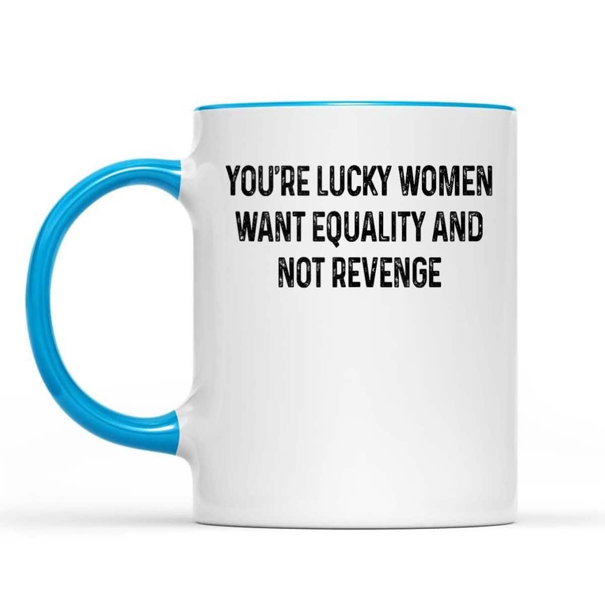 You're Lucky Women Want Equality Not Revenge Funny T-Shirt