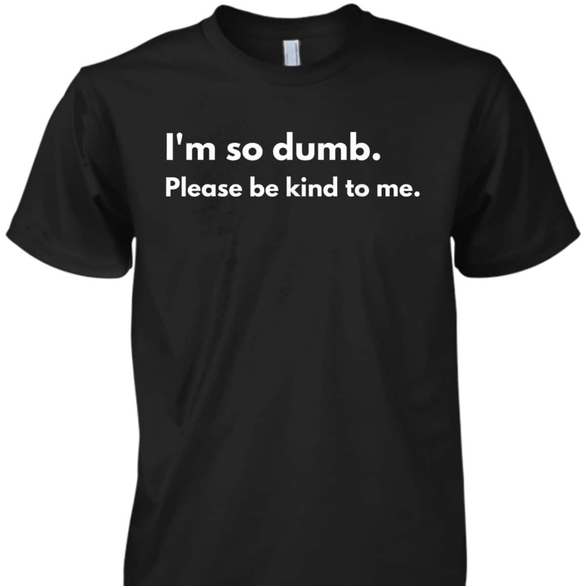 I'm So Dumb Please Be Kind To Me T-Shirt