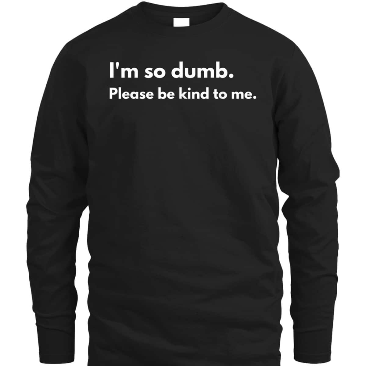 I'm So Dumb Please Be Kind To Me T-Shirt I'm So Dumb Please Be Kind To Me T-Shirt