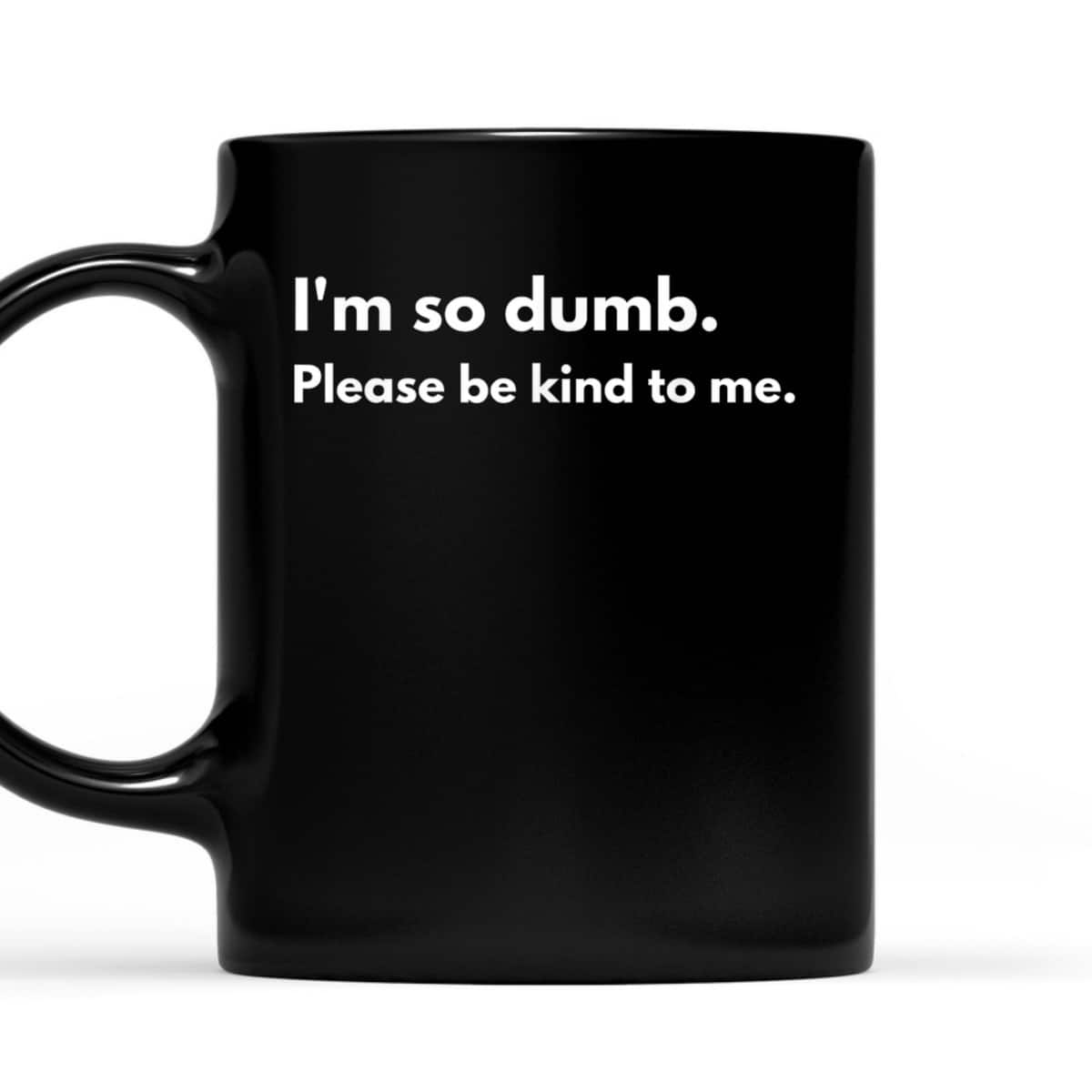 I'm So Dumb Please Be Kind To Me T-Shirt I'm So Dumb Please Be Kind To Me T-Shirt