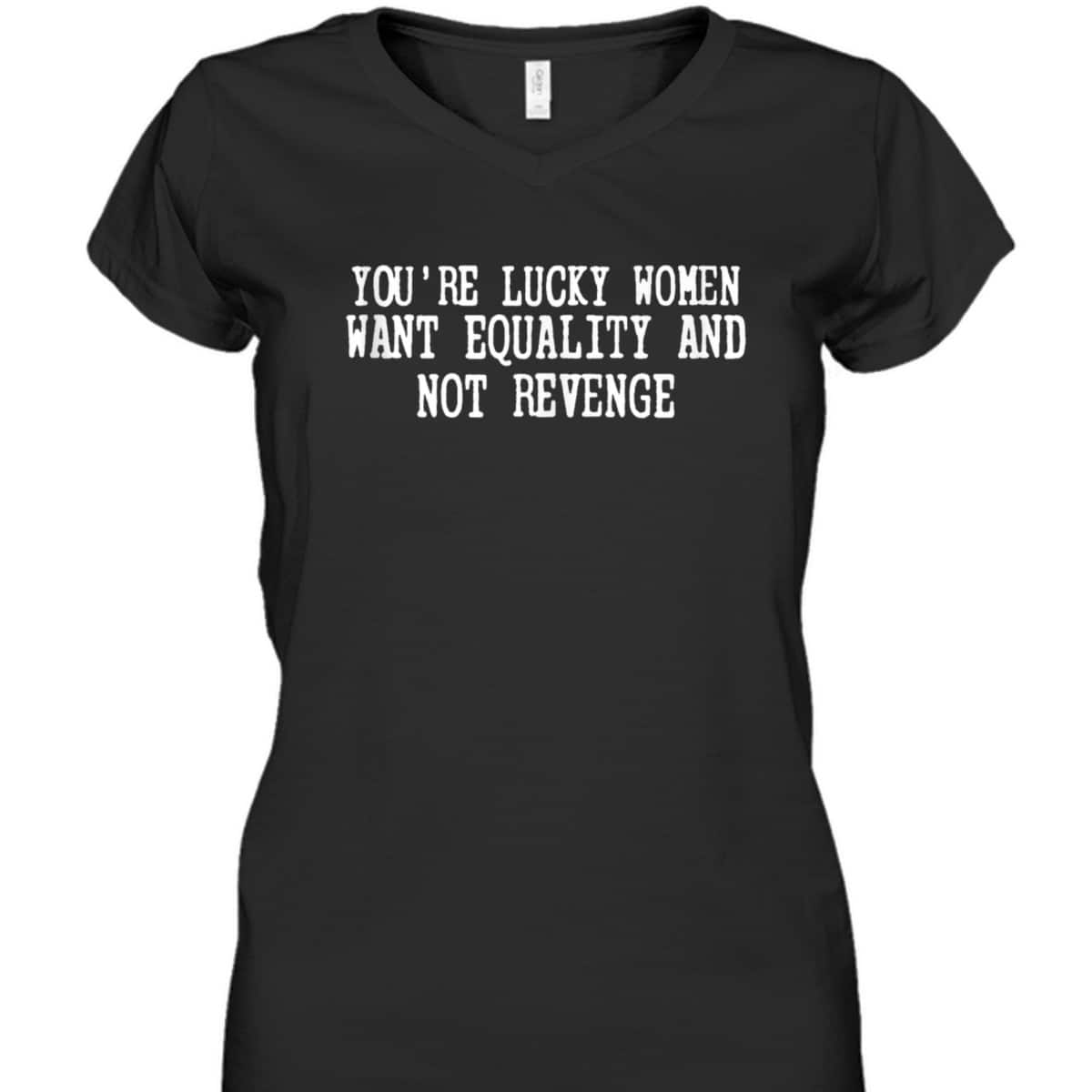 You're Lucky Women Want Equality Not Revenge T-Shirt