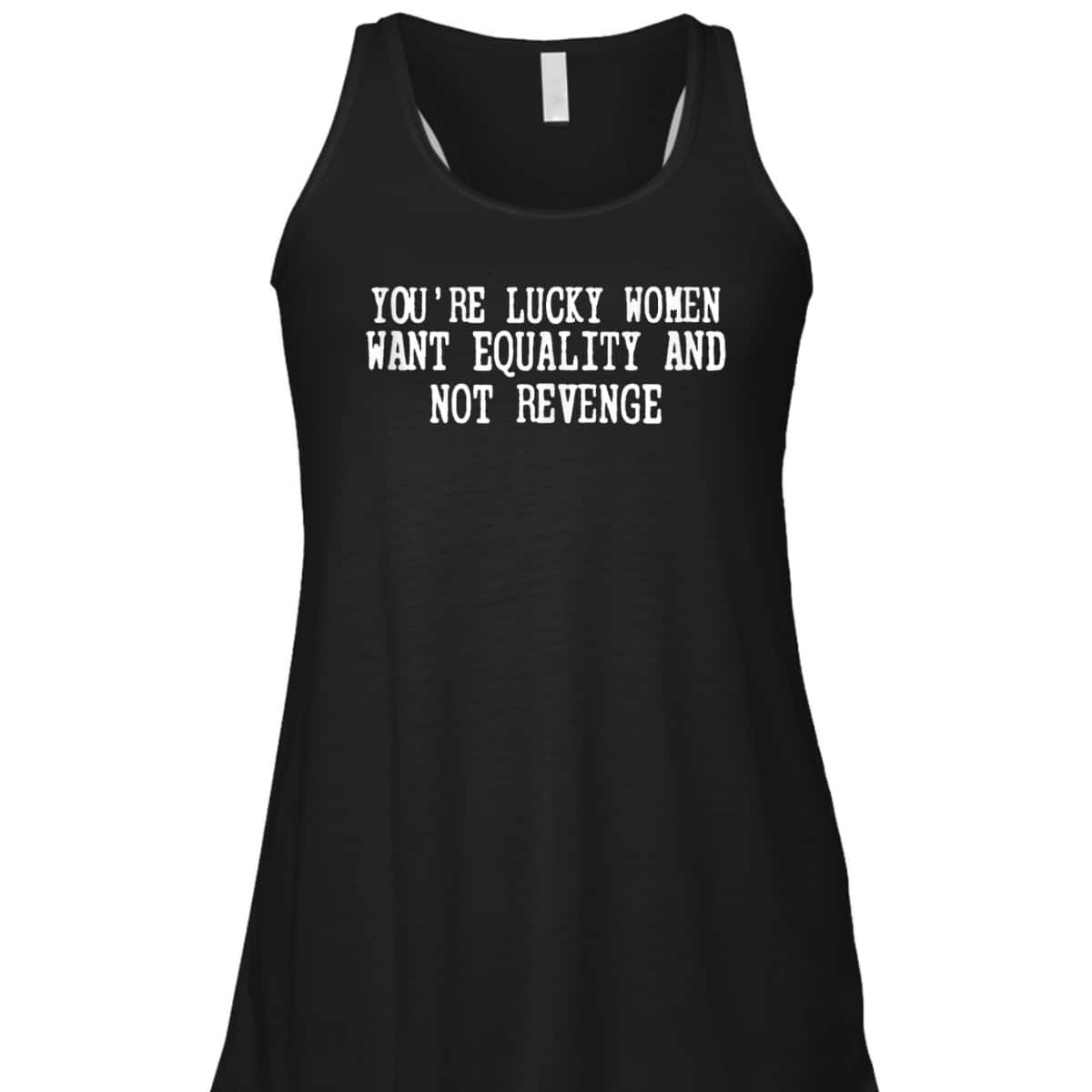 You're Lucky Women Want Equality Not Revenge T-Shirt