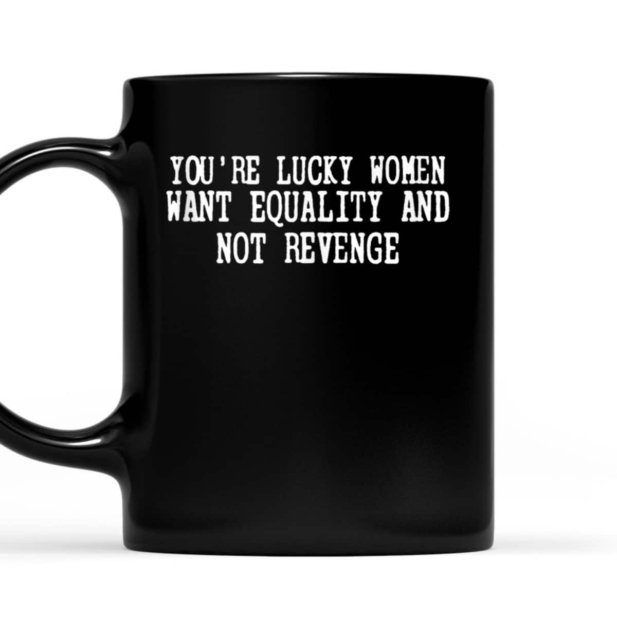 You're Lucky Women Want Equality Not Revenge T-Shirt You're Lucky Women Want Equality Not Revenge T-Shirt