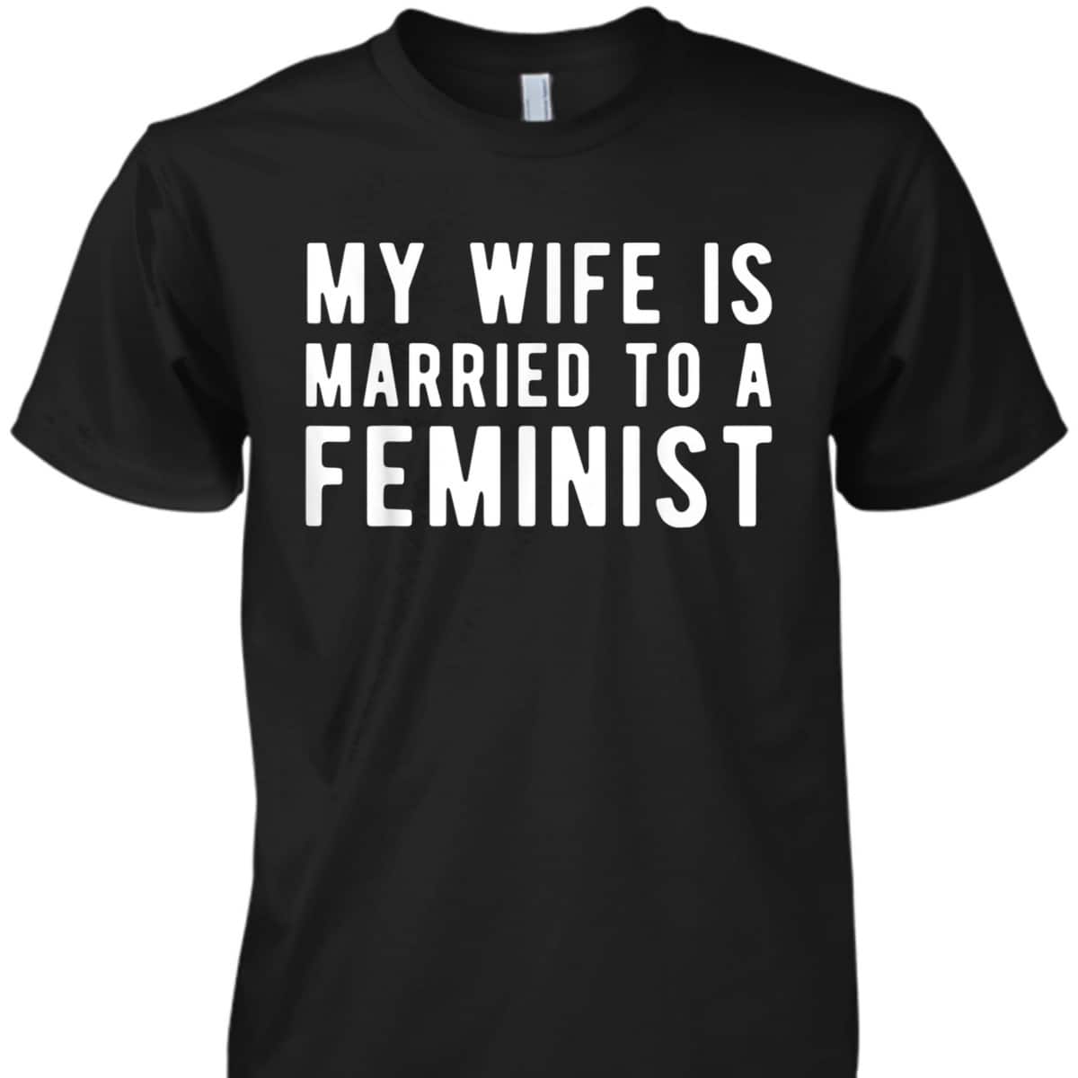 My Wife Is Married To A Feminist - Feminism Rights T-Shirt My Wife Is Married To A Feminist - Feminism Rights T-Shirt