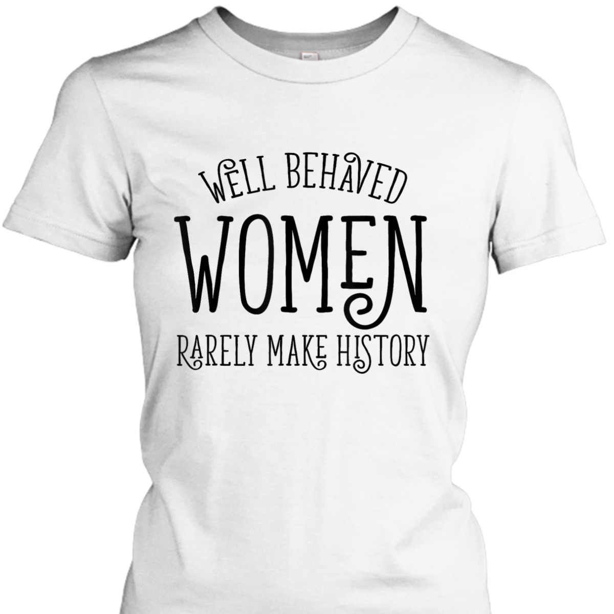 Well Behaved Women Rarely Make History Cute Feminist Quote T-Shirt