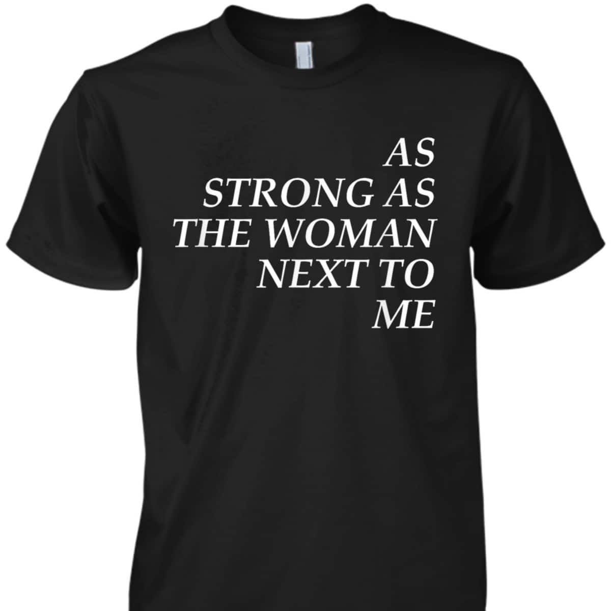 Feminist, As Strong As The Woman Next To Me T-Shirt Feminist, As Strong As The Woman Next To Me T-Shirt