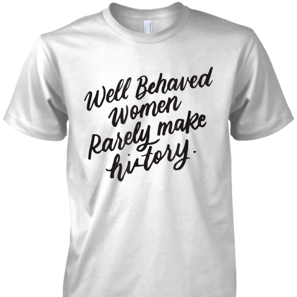 Well Behaved Women Rarely Make History, Feminist Gift T-Shirt
