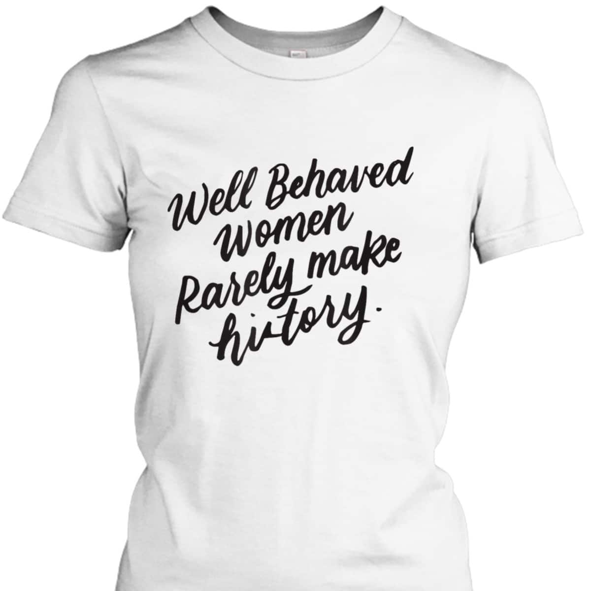 Well Behaved Women Rarely Make History, Feminist Gift T-Shirt Well Behaved Women Rarely Make History, Feminist Gift T-Shirt