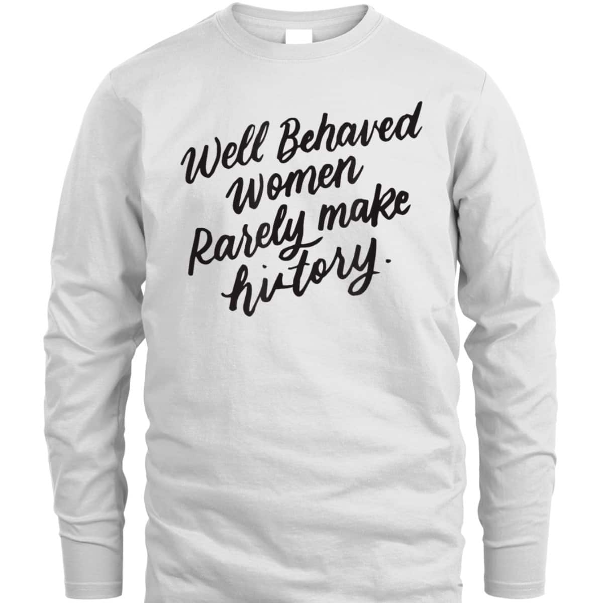 Well Behaved Women Rarely Make History, Feminist Gift T-Shirt