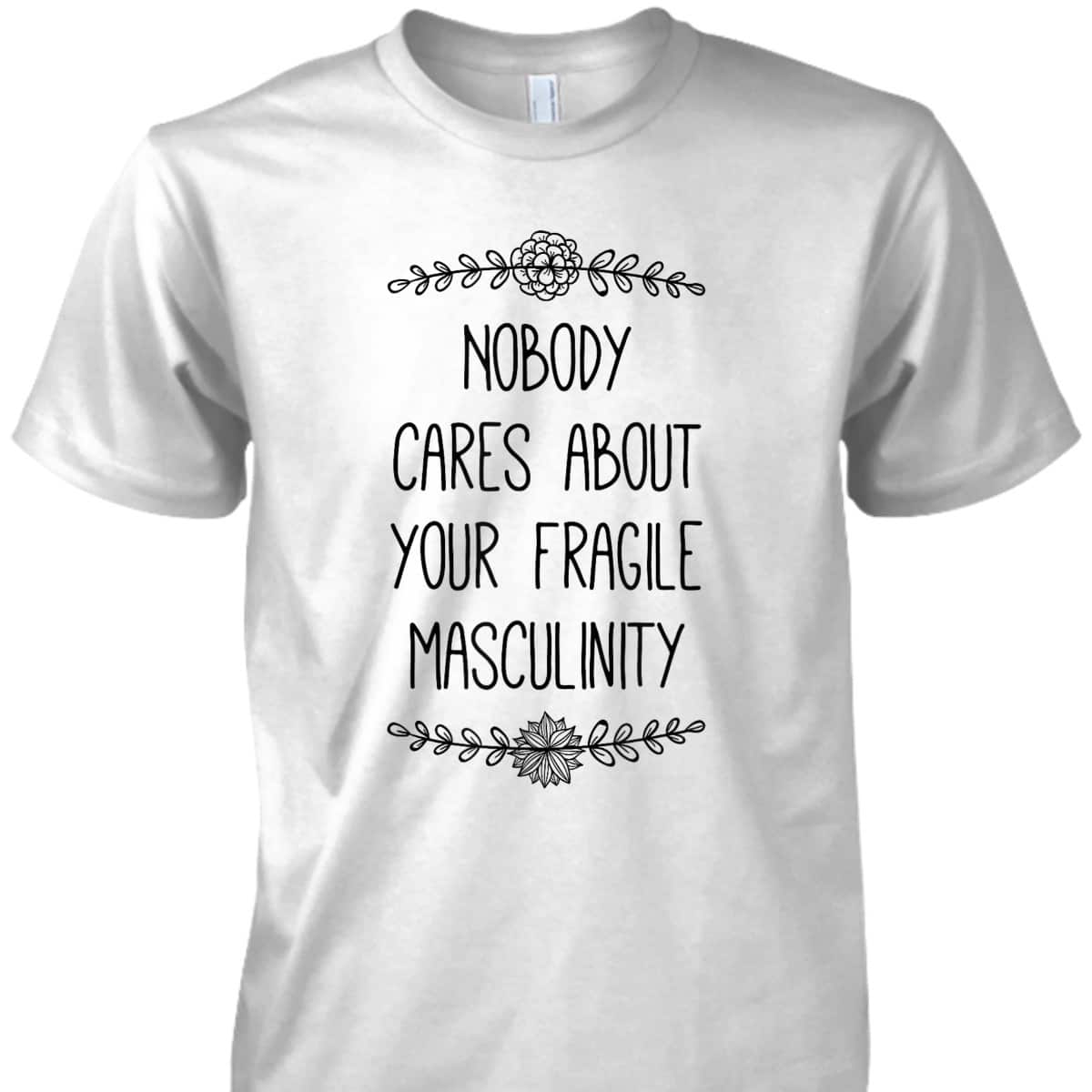 Nobody Cares About Your Fragile Masculinity Funny Feminist T-Shirt Nobody Cares About Your Fragile Masculinity Funny Feminist T-Shirt