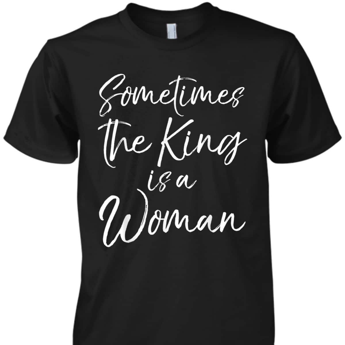Cute Feminist Quote Sometimes The King Is A Woman T-Shirt