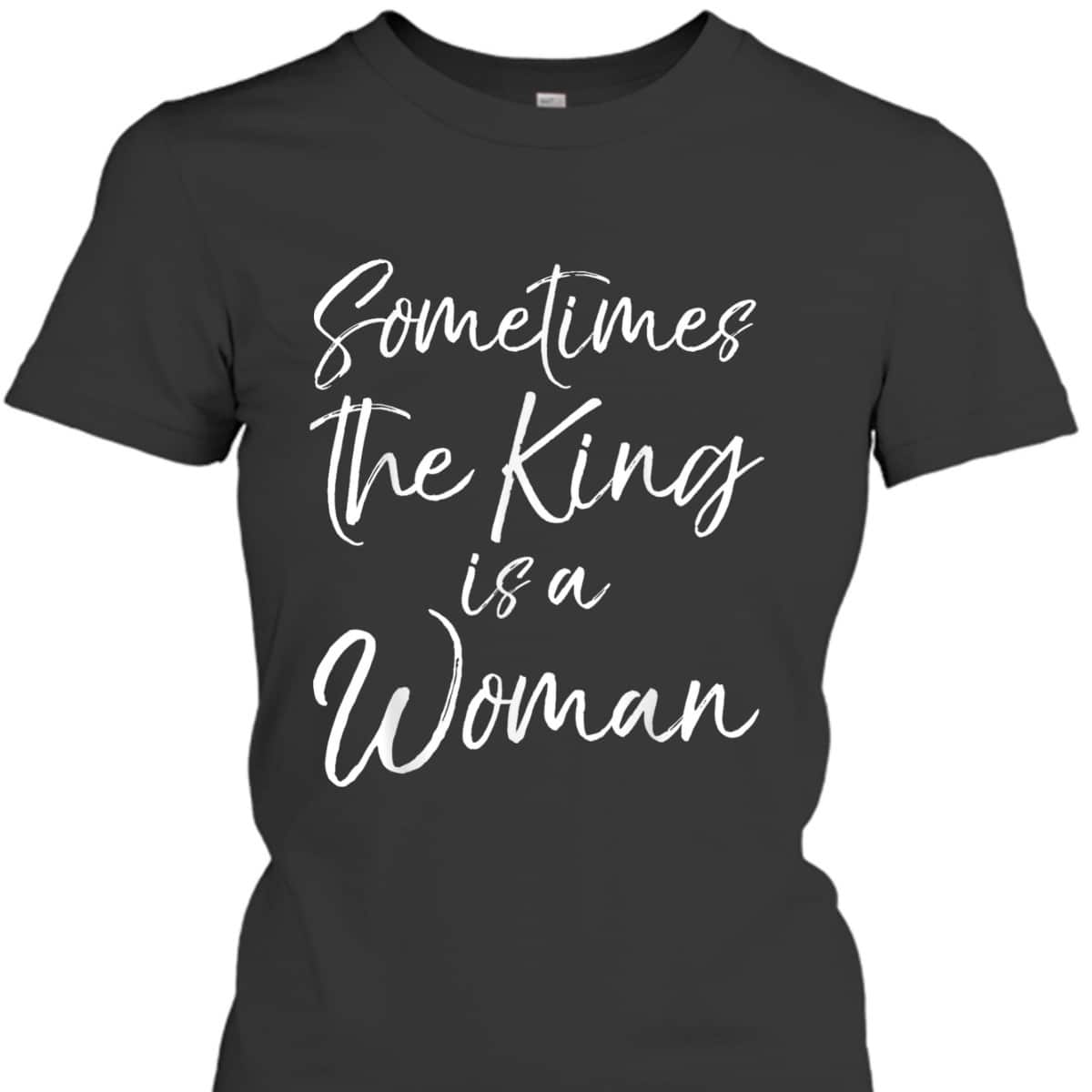 Cute Feminist Quote Sometimes The King Is A Woman T-Shirt Cute Feminist Quote Sometimes The King Is A Woman T-Shirt