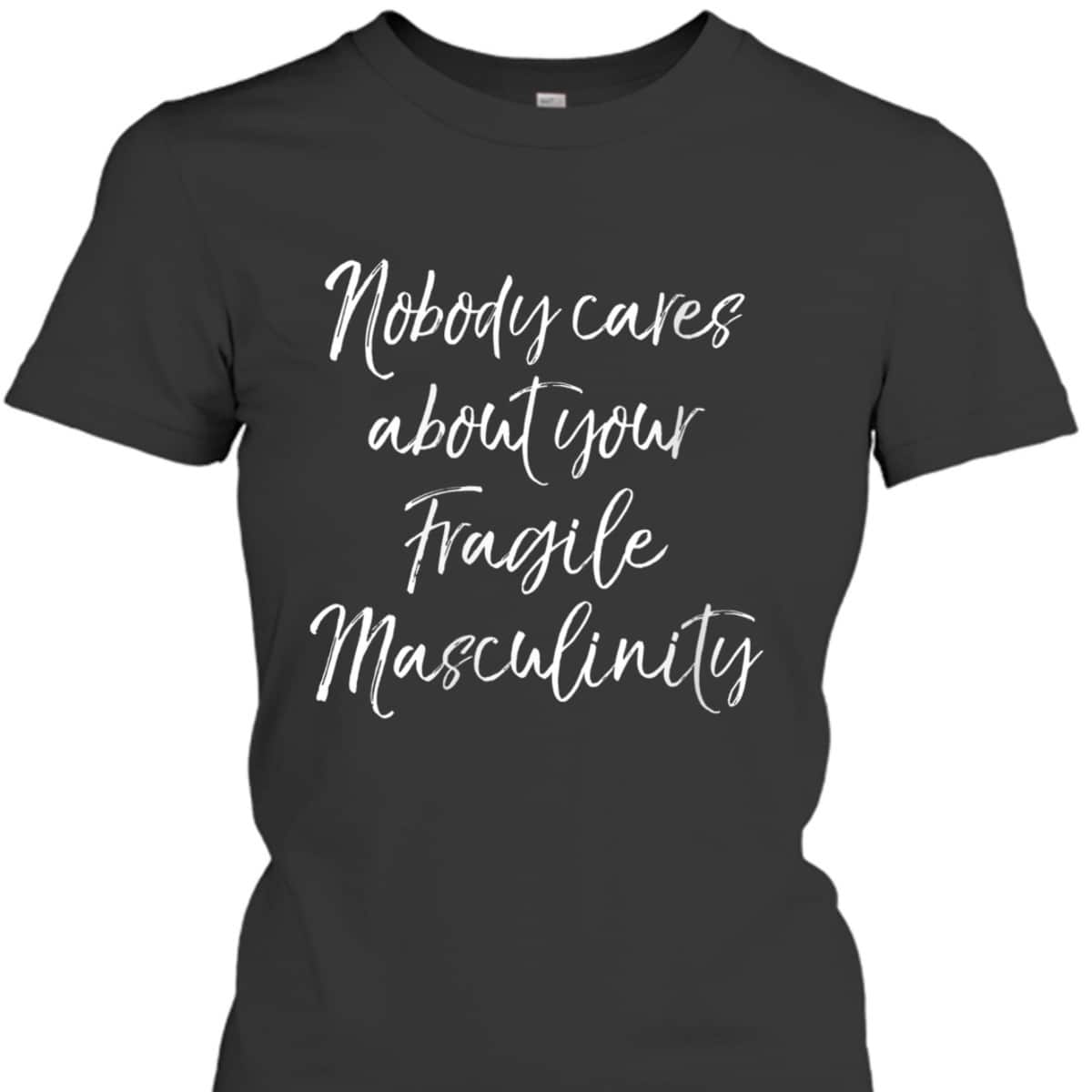 Womens Feminist Quote Nobody Cares About Your Fragile Masculinity T-Shirt Womens Feminist Quote Nobody Cares About Your Fragile Masculinity T-Shirt