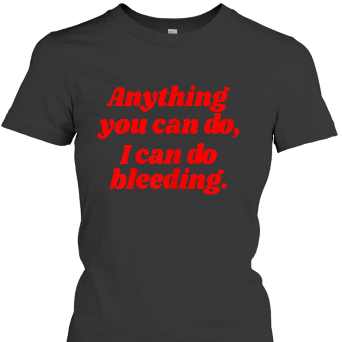 Womens Feminist Anything You Can Do I Can Do Bleeding T-Shirt Womens Feminist Anything You Can Do I Can Do Bleeding T-Shirt