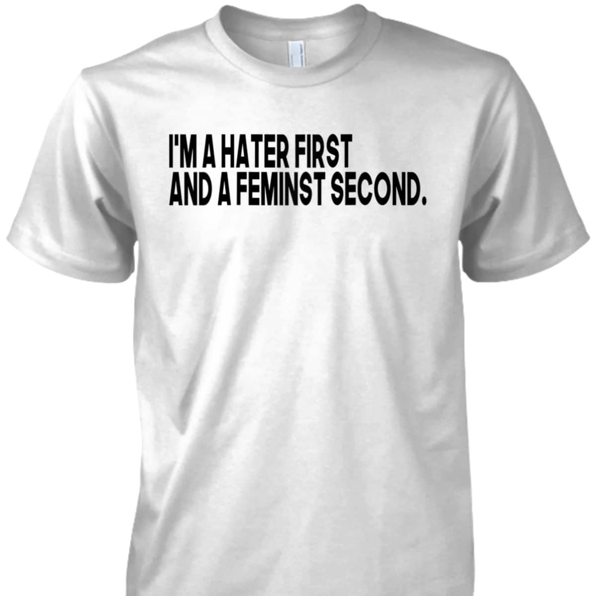 I'm A Hater First And A Feminist Second T-Shirt I'm A Hater First And A Feminist Second T-Shirt