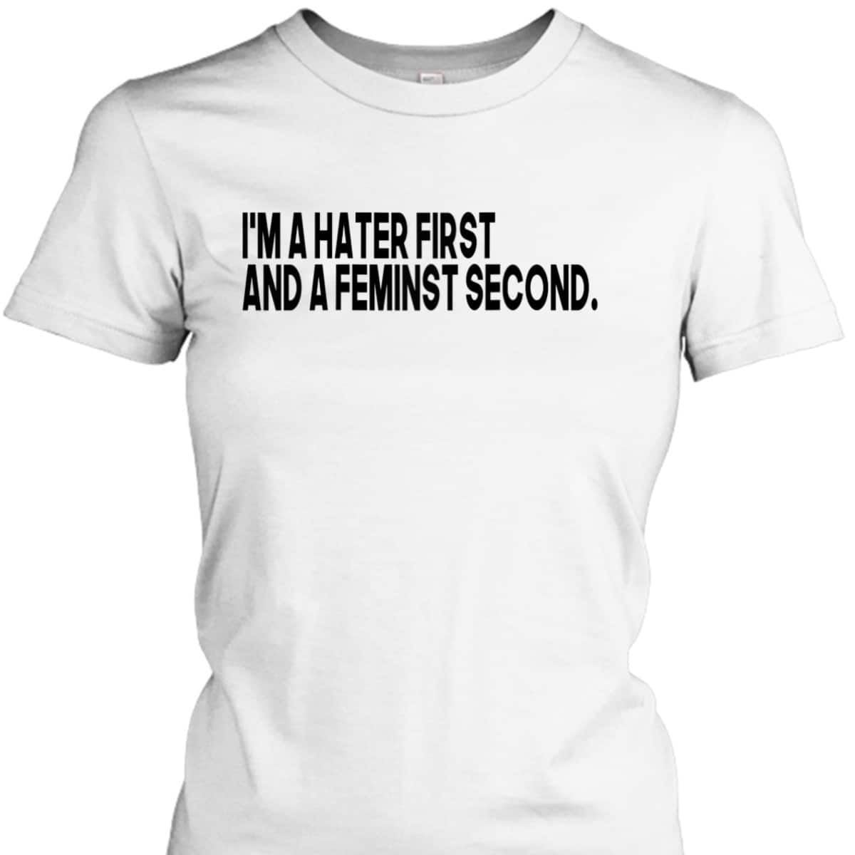 I'm A Hater First And A Feminist Second T-Shirt I'm A Hater First And A Feminist Second T-Shirt