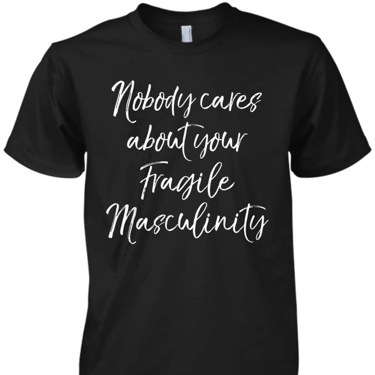 Feminist Quote Nobody Cares About Your Fragile Masculinity T-Shirt