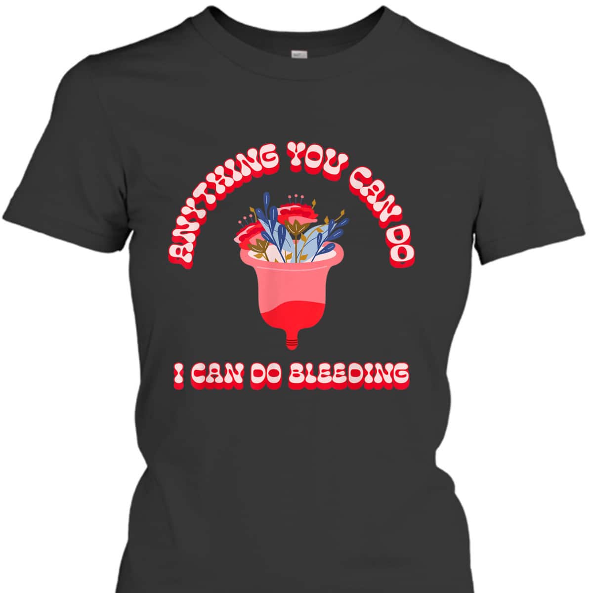 Anything You Can Do I Can Do Bleeding Feminist Positivity T-Shirt Anything You Can Do I Can Do Bleeding Feminist Positivity T-Shirt