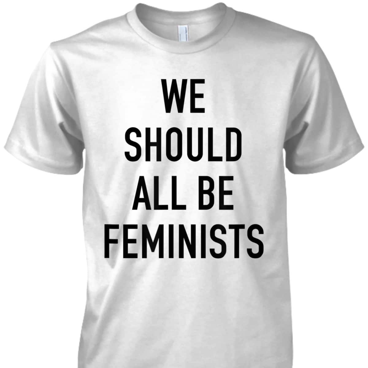Feminist - We Should All Be Feminists - Feminism T-Shirt