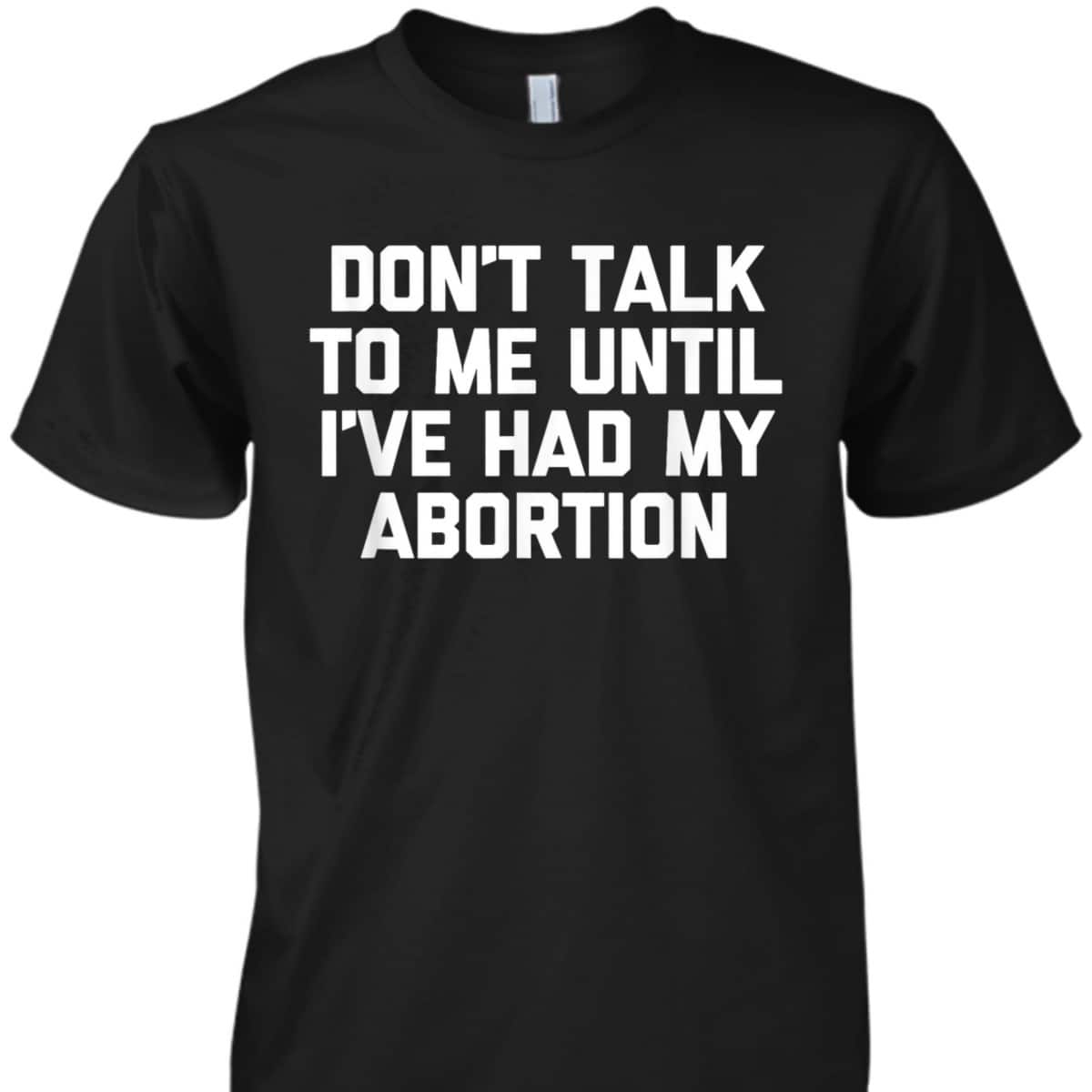 Don't Talk To Me Until I've Had My Abortion - Funny Feminist T-Shirt