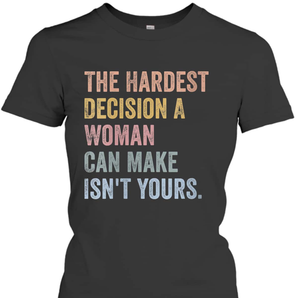 Womens The Hardest Decision A Woman Can Make Isn't Yours Feminist T-Shirt
