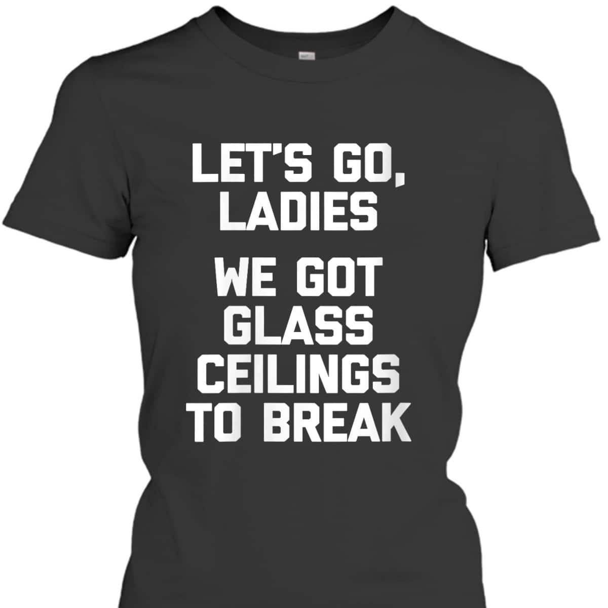 Womens Ladies, We Got Glass Ceilings To Break Funny Feminist T-Shirt Womens Ladies, We Got Glass Ceilings To Break Funny Feminist T-Shirt