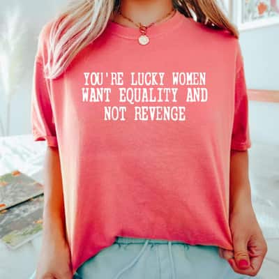 You're Lucky Women Want Equality Not Revenge T-Shirt