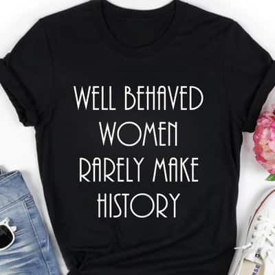 Strong Women Well Behaved Women Rarely Make History Fun Statement T-Shirt