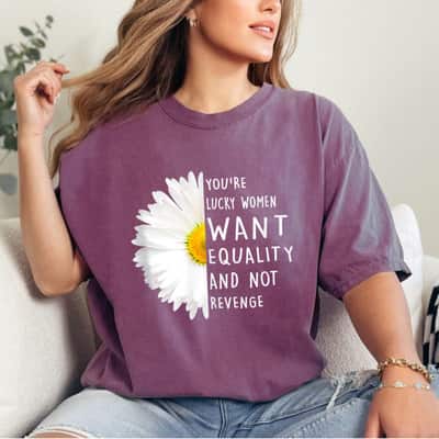 You're Lucky Women Want Equality Not Revenge Daisy Flower T-Shirt