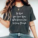 Be Kind You Never Know What Someone Else Is Going Through T-Shirt Be Kind You Never Know What Someone Else Is Going Through T-Shirt