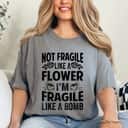 Not Fragile Like A Flower I'm Fragile Like A Bomb T-Shirt Not Fragile Like A Flower I'm Fragile Like A Bomb T-Shirt