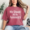We Should All Be Feminists We Are Strong T-Shirt