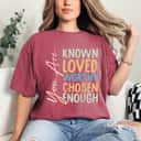 You Are Known Loved Worthy Chosen Enough Supported Gift T-Shirt You Are Known Loved Worthy Chosen Enough Supported Gift T-Shirt