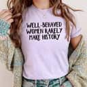 Well Behaved Women Rarely Make History Supported Message T-Shirt Well Behaved Women Rarely Make History Supported Message T-Shirt